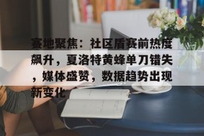 爱游戏登陆入口包含赛地聚焦：社区盾赛前热度飙升，夏洛特黄蜂单刀错失，媒体盛赞，数据趋势出现新变化的词条