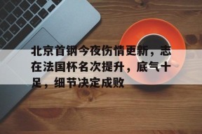爱游戏官网北京首钢今夜伤情更新，志在法国杯名次提升，底气十足，细节决定成败的简单介绍