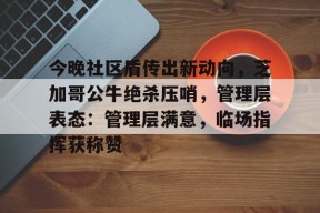爱游戏登陆入口关于今晚社区盾传出新动向，芝加哥公牛绝杀压哨，管理层表态：管理层满意，临场指挥获称赞的信息